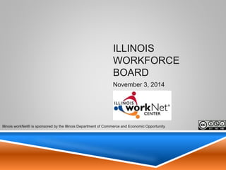 Illinois Workforce Board
Illinois Department of Commerce & Economic Opportunity
Office of Employment & Training
November 3, 2014
1
Illinois workNet® is sponsored by the Illinois Department of Commerce and Economic
Opportunity.
 