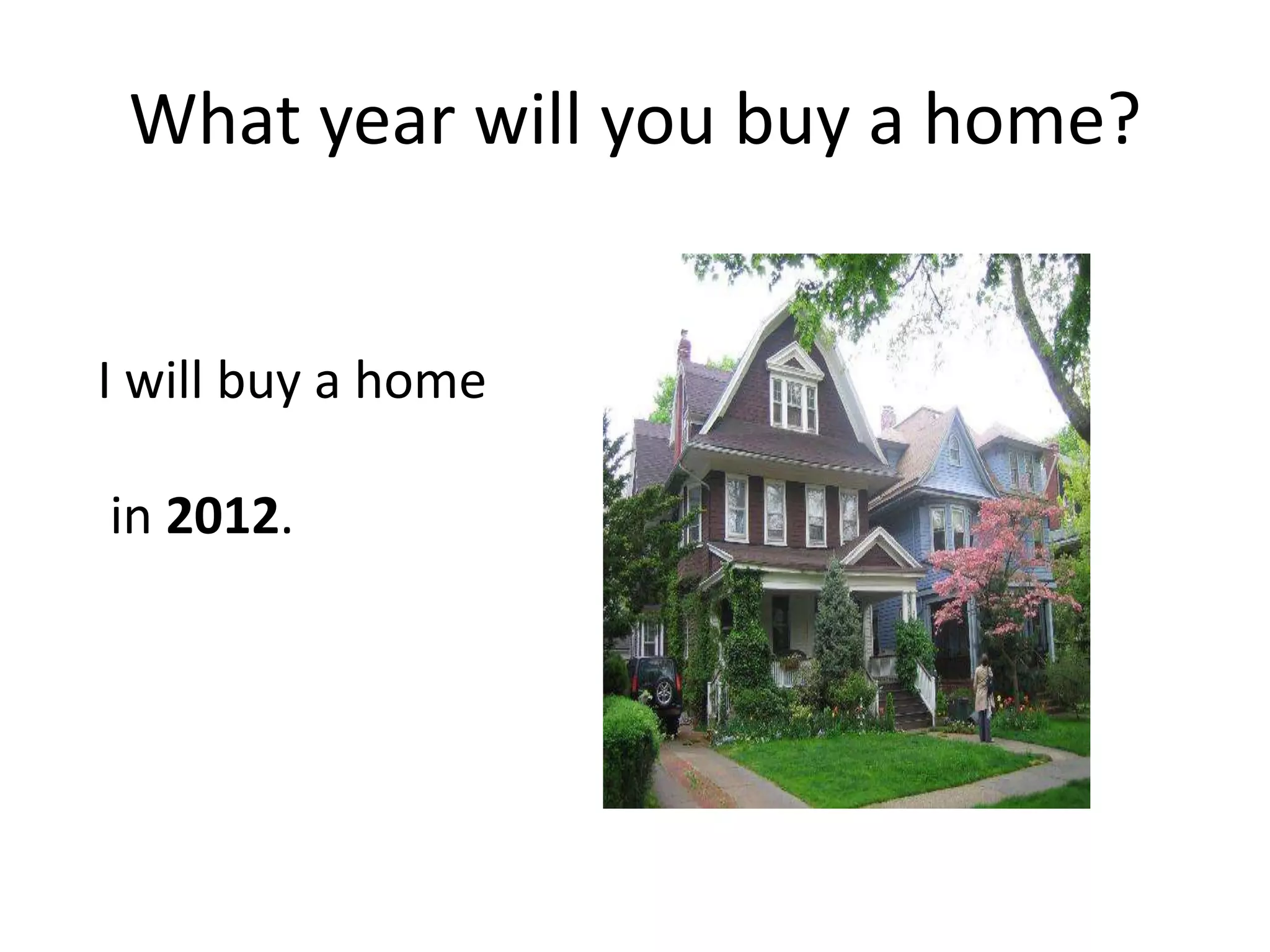 What year will you buy a home? I will buy a home in 2012.