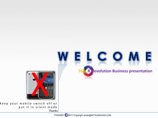 W E L C O M E

                 X
                                                   To      R evolution Business presentation




Keep your mobile switch off or
          put it in silent mode
                           Thanks
                               Copyright   2011 Copyright anish@MVTWARRIORS.COM
 