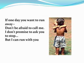 If one day you want to run
away--
Don't be afraid to call me.
I don't promise to ask you
to stop...
But I can run with you
 