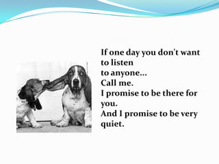 If one day you don't want
to listen
to anyone...
Call me.
I promise to be there for
you.
And I promise to be very
quiet.
 