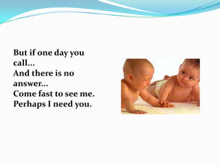 But if one day you
call...
And there is no
answer...
Come fast to see me.
Perhaps I need you.
 