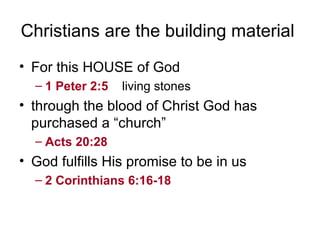 Christians are the building material  For this HOUSE of God 1 Peter 2:5     living stones through the blood of Christ God has purchased a “church” Acts 20:28     God fulfills His promise to be in us  2 Corinthians 6:16-18     