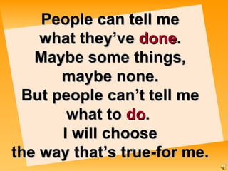 People can tell me what they’ve   done . Maybe some things, maybe none. But people can’t tell me what to  do .  I will choose the way that’s true- for me. 