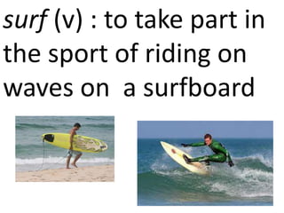 surf (v) : to take part in
the sport of riding on
waves on a surfboard
 