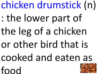 chicken drumstick (n)
: the lower part of
the leg of a chicken
or other bird that is
cooked and eaten as
 