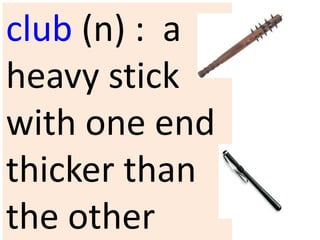 club (n) : a
heavy stick
with one end
thicker than
the other
 