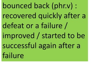 bounced back (phr.v) :
recovered quickly after a
defeat or a failure /
improved / started to be
successful again after a
failure
 