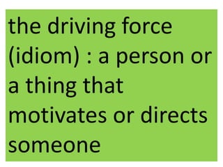 the driving force
(idiom) : a person or
a thing that
motivates or directs
someone
 