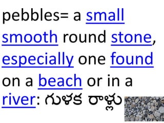 pebbles= a small
smooth round stone,
especially one found
on a beach or in a
river: గుళక రాళలు
 