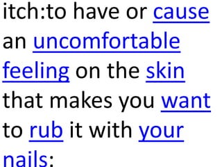 itch:to have or cause
an uncomfortable
feeling on the skin
that makes you want
to rub it with your
 