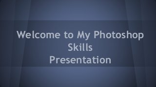 Welcome to My Photoshop
Skills
Presentation
 