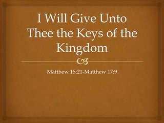 I Will Give Unto Thee the Keys of the Kingdom Matthew 15:21-Matthew 17:9  