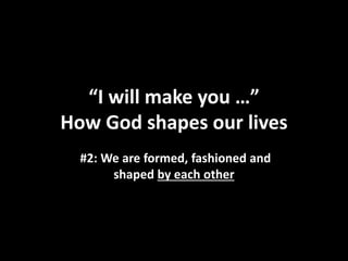 “I will make you …”
How God shapes our lives
#2: We are formed, fashioned and
shaped by each other
 