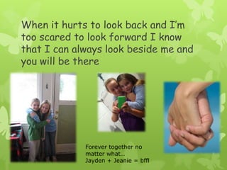 When it hurts to look back and I’m too scared to look forward I know that I can always look beside me and you will be thereForever together no matter what…Jayden + Jeanie = bffl