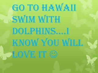 P.S. when you go to Hawaii swim with dolphins….I know you will love it 