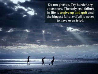 Do not give up. Try harder, try
once more. The only real failure
in life is to give up and quit and
the biggest failure of all is never
to have even tried.

 