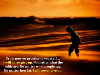 From now on promise to yourself….
I will never give up. No matter what the
odds are. No matter what people say.
No matter how far. I will never give up.

 