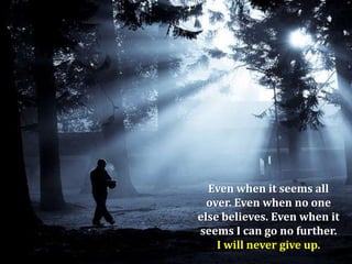 Even when it seems all
over. Even when no one
else believes. Even when it
seems I can go no further.
I will never give up.

 
