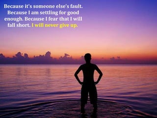 Because it's someone else's fault.
Because I am settling for good
enough. Because I fear that I will
fall short. I will never give up.

 