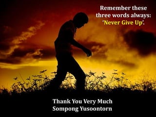 Remember these
three words always:
‘Never Give Up’.

Thank You Very Much
Sompong Yusoontorn

 