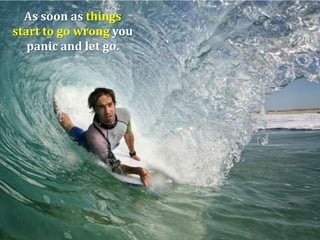As soon as things
start to go wrong you
panic and let go.

 