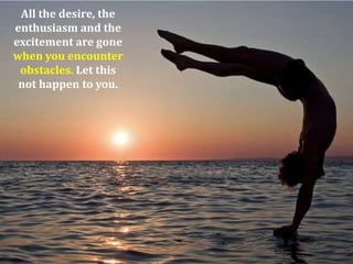 All the desire, the
enthusiasm and the
excitement are gone
when you encounter
obstacles. Let this
not happen to you.

 