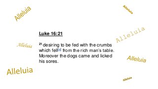Luke 16:21
21 desiring to be fed with the crumbs
which fell[a] from the rich man’s table.
Moreover the dogs came and licked
his sores.
 