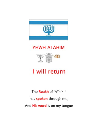 YHWH ALAHIM
I will return
The Ruakh of
has spoken through me,
And His word is on my tongue
 