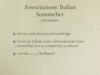 Associazione Italian
          Sommelier
                   www.aisitalia.it



 Service and theoretical knowledge

 Focus on Italian wines (international wines
covered but not as completely as others)

 3 levels: 1, 2, 3 (brilliant!)
 