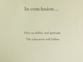 In conclusion....



Hire on ability and aptitude.

 The education will follow.
 