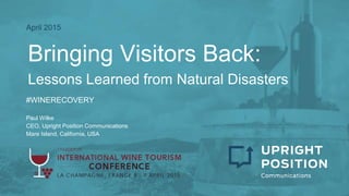 Bringing Visitors Back:
Lessons Learned from Natural Disasters
April 2015
#WINERECOVERY
Paul Wilke
CEO, Upright Position Communications
Mare Island, California, USA
 