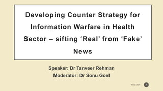 Developing Counter Strategy for
Information Warfare in Health
Sector – sifting ‘Real’ from ‘Fake’
News
Speaker: Dr Tanveer Rehman
Moderator: Dr Sonu Goel
1
 