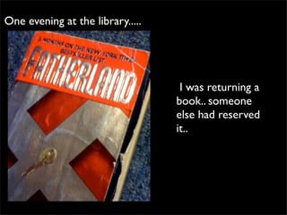 One evening at the library.....




                                   I was returning a
                                  book.. someone
                                  else had reserved
                                  it..