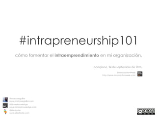 #intrapreneurship101
cómo fomentar el intraemprendimiento en mi organización.
pamplona, 24 de septiembre de 2015.
@marcoseguillor
www.marcoseguillor.com
@binaryknowledge
www.binaryknowledge.com
@ideafoster
www.ideafoster.com
@InnovactionWeek
http://www.innovactionweek.com
 
