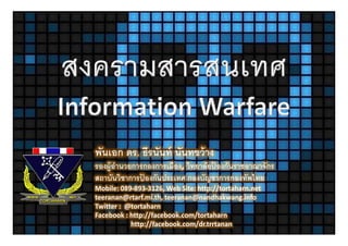 พนเอก ดร. ธรนนท นันทขว้ าง
พันเอก ดร ธีรนันท์ นนทขวาง
รองผู้อานวยการกองการเมือง, วิทยาลัยปองกันราชอาณาจักร
       ํ                            ้
สถาบันวิชาการปองกันประเทศ กองบัญชาการกองทัพไทย
              ้
สถาบนวชาการปองกนประเทศ กองบญชาการกองทพไทย
Mobile: 089‐893‐3126, Web Site: http://tortaharn.net 
teeranan@rtarf.mi.th, teeranan@nandhakwang.info
Twitter :  @tortaharn
Twitter : @tortaharn
Facebook : http://facebook.com/tortaharn
            http://facebook.com/dr.trrtanan
 