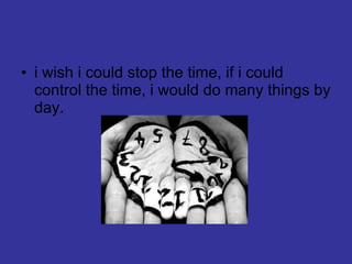 i wish i could stop the time, if i could control the time, i would do many things by day. 
