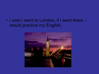 i wish i went to London, if i went there, i would practice my English. 