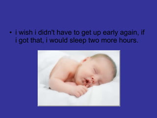 i wish i didn't have to get up early again, if i got that, i would sleep two more hours. 