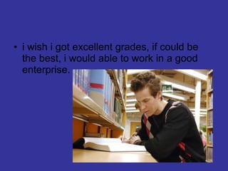 i wish i got excellent grades, if could be the best, i would able to work in a good enterprise.
