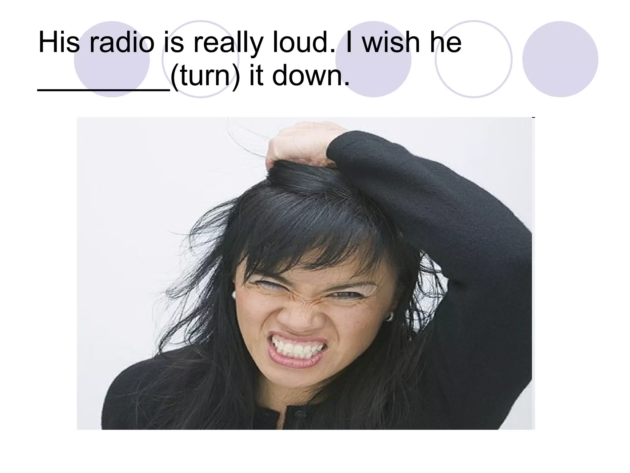 His radio is really loud. I wish he ________(turn) it down. 