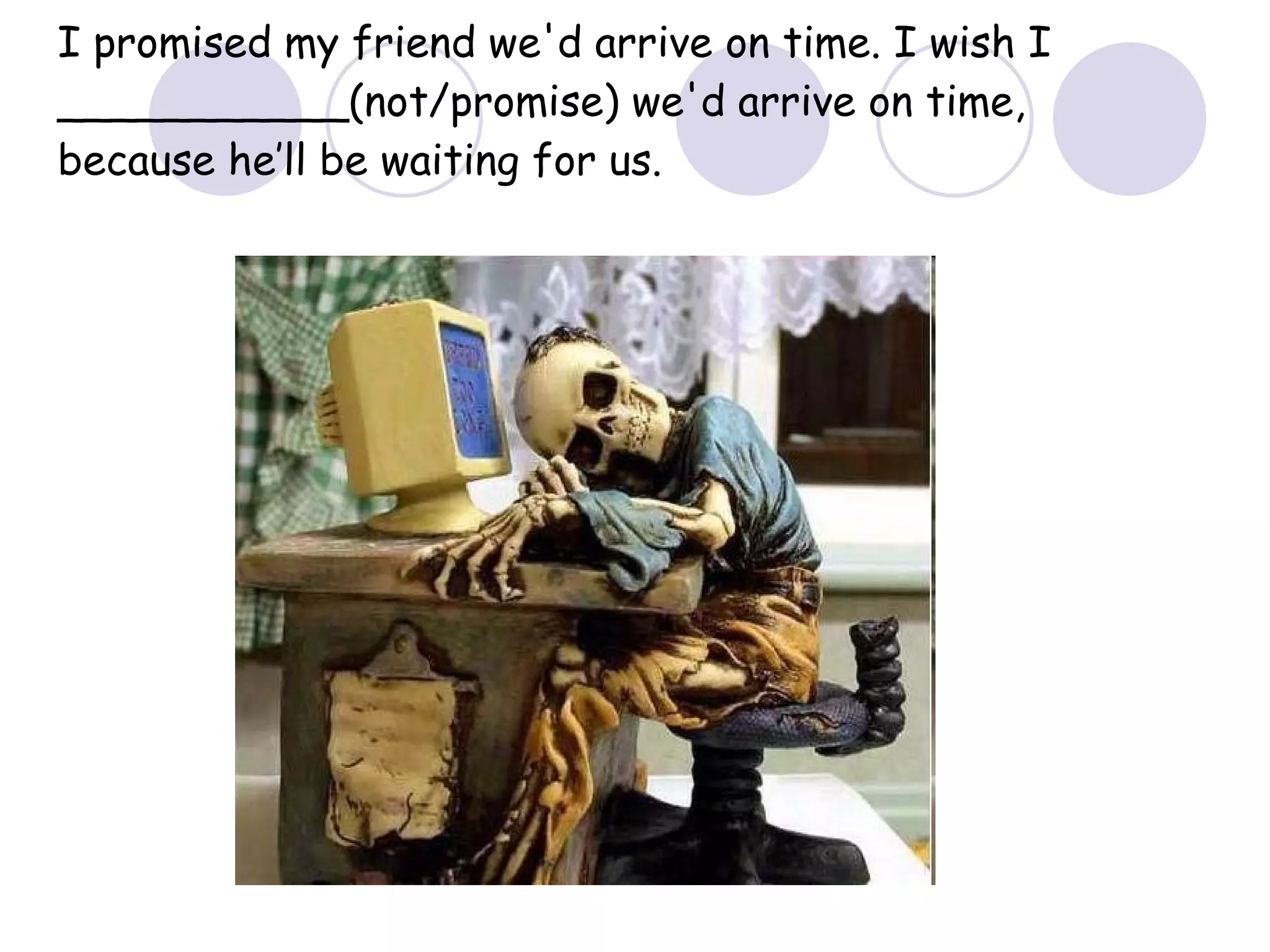 I promised my friend we'd arrive on time. I wish I ___________(not/promise) we'd arrive on time, because he’ll be waiting for us. 