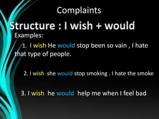 Complaints
Examples:
1. I wish He would stop been so vain , I hate
that type of people.
2. I wish she would stop smoking . I hate the smoke
3. I wish he would help me when I feel bad
 