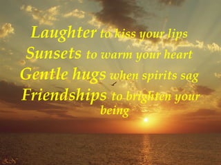 Laughter  to kiss your lips  Sunsets  to warm your heart  Gentle hugs  when spirits sag  Friendships  to brighten your being 