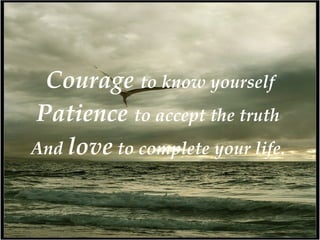 Courage  to know yourself Patience  to accept the truth  And  love  to complete your life.   