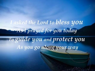 I asked the Lord to   bless  you  As I prayed for you today  To  guide you  and  protect you  As you go along your way 