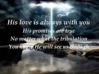 His love is always with you  His promises are true  No matter what the tribulation  You know He will see us through  