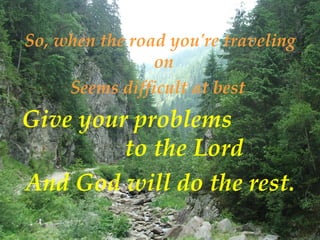 So, when the road you're traveling on  Seems difficult at best  Give your problems  to the Lord  And God will do the rest . 