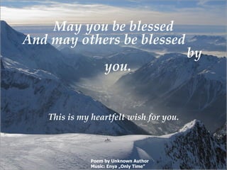 May you be blessed And may others be blessed  by you. This is my heartfelt wish for you. Poem by Unknown Author Music: Enya „Only Time ” pps A..a 