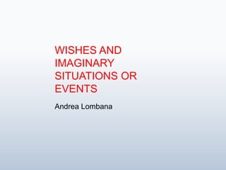 WISHES AND IMAGINARY SITUATIONS OR EVENTS Andrea Lombana 